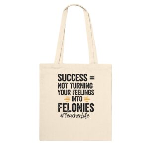 Success = Not Turning Feelings into Felonies | Premium #TeacherLife Tote